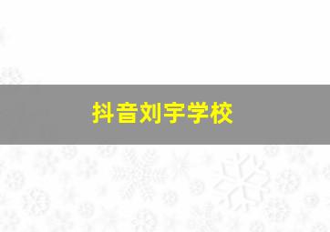 抖音刘宇学校