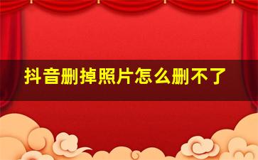 抖音删掉照片怎么删不了