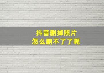 抖音删掉照片怎么删不了了呢