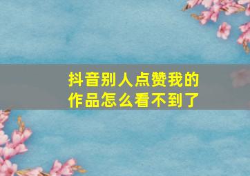 抖音别人点赞我的作品怎么看不到了