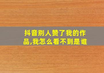 抖音别人赞了我的作品,我怎么看不到是谁