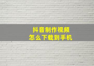 抖音制作视频怎么下载到手机