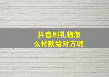 抖音刷礼物怎么付款给对方呢