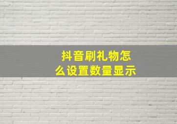 抖音刷礼物怎么设置数量显示