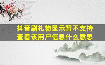 抖音刷礼物显示暂不支持查看该用户信息什么意思