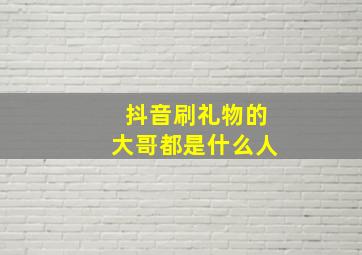 抖音刷礼物的大哥都是什么人