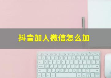 抖音加人微信怎么加