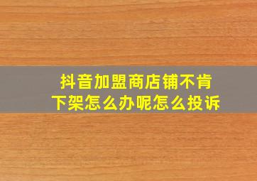 抖音加盟商店铺不肯下架怎么办呢怎么投诉