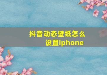 抖音动态壁纸怎么设置iphone