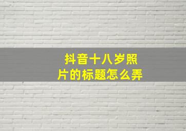 抖音十八岁照片的标题怎么弄