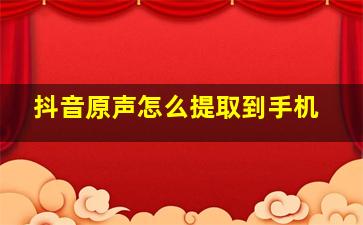 抖音原声怎么提取到手机