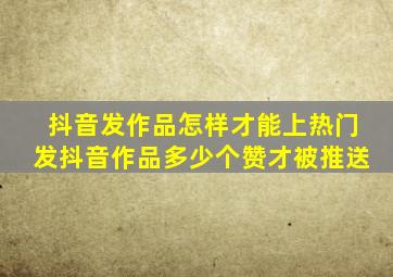 抖音发作品怎样才能上热门发抖音作品多少个赞才被推送