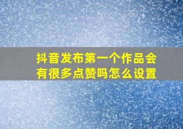 抖音发布第一个作品会有很多点赞吗怎么设置