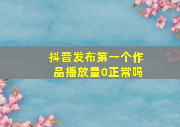 抖音发布第一个作品播放量0正常吗