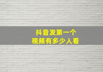 抖音发第一个视频有多少人看