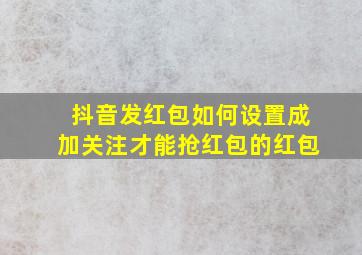 抖音发红包如何设置成加关注才能抢红包的红包