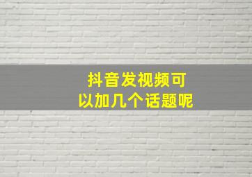 抖音发视频可以加几个话题呢