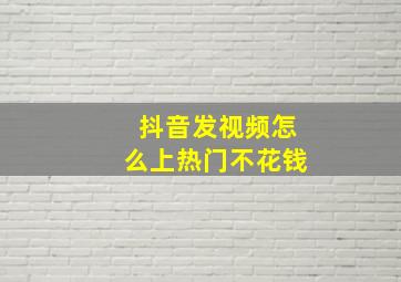 抖音发视频怎么上热门不花钱