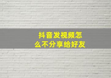 抖音发视频怎么不分享给好友