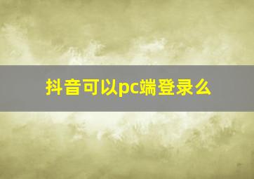 抖音可以pc端登录么