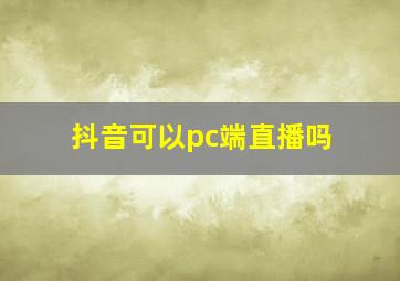 抖音可以pc端直播吗