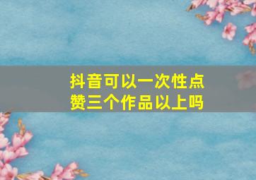 抖音可以一次性点赞三个作品以上吗