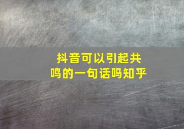 抖音可以引起共鸣的一句话吗知乎