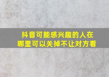 抖音可能感兴趣的人在哪里可以关掉不让对方看