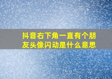 抖音右下角一直有个朋友头像闪动是什么意思