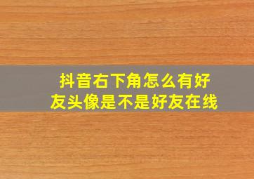 抖音右下角怎么有好友头像是不是好友在线