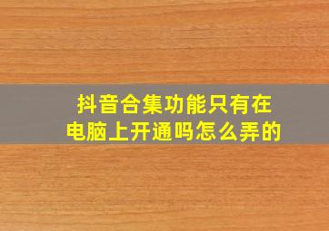 抖音合集功能只有在电脑上开通吗怎么弄的