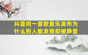 抖音同一首歌音乐发布为什么别人能发我却被静音