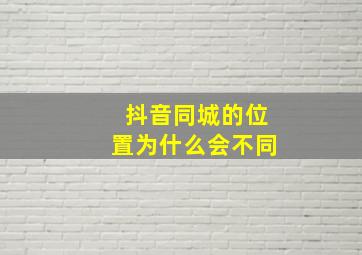 抖音同城的位置为什么会不同