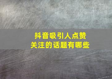 抖音吸引人点赞关注的话题有哪些