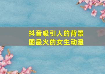 抖音吸引人的背景图最火的女生动漫