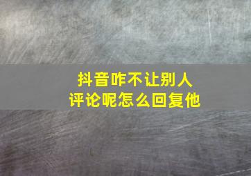 抖音咋不让别人评论呢怎么回复他