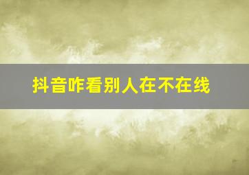 抖音咋看别人在不在线