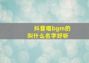 抖音唱bgm的叫什么名字好听