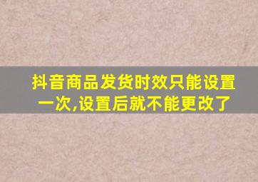 抖音商品发货时效只能设置一次,设置后就不能更改了