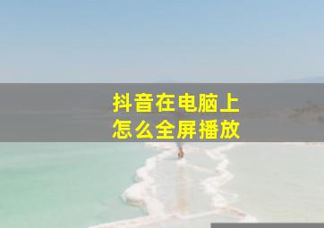 抖音在电脑上怎么全屏播放