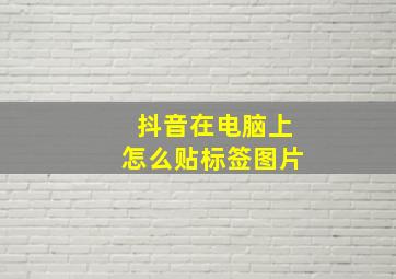 抖音在电脑上怎么贴标签图片