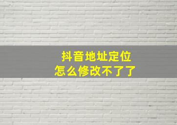 抖音地址定位怎么修改不了了