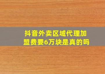 抖音外卖区域代理加盟费要6万块是真的吗