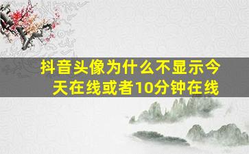 抖音头像为什么不显示今天在线或者10分钟在线