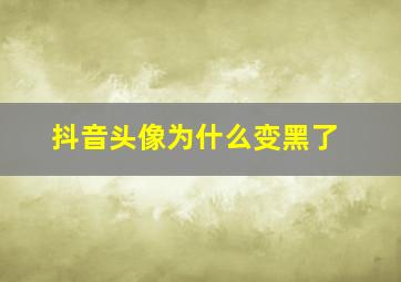 抖音头像为什么变黑了