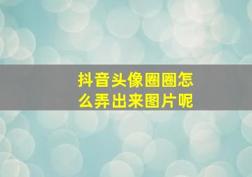 抖音头像圈圈怎么弄出来图片呢