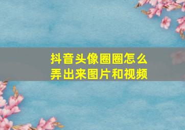 抖音头像圈圈怎么弄出来图片和视频