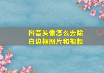 抖音头像怎么去除白边框图片和视频