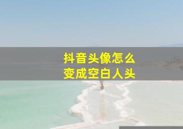 抖音头像怎么变成空白人头