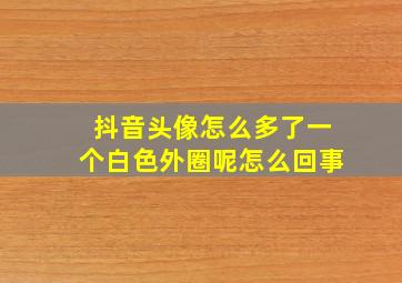 抖音头像怎么多了一个白色外圈呢怎么回事